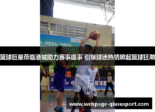篮球巨星莅临港城助力赛事盛事 引爆球迷热情掀起篮球狂潮