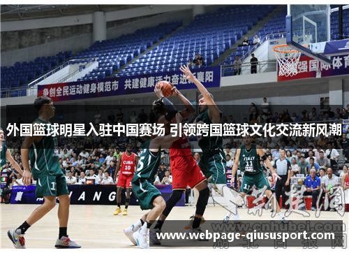 外国篮球明星入驻中国赛场 引领跨国篮球文化交流新风潮