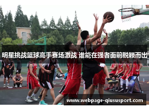 明星挑战篮球高手赛场激战 谁能在强者面前脱颖而出