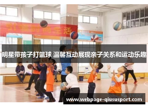 明星带孩子打篮球 温馨互动展现亲子关系和运动乐趣
