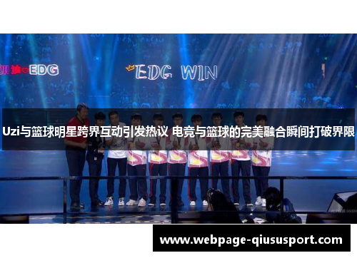 Uzi与篮球明星跨界互动引发热议 电竞与篮球的完美融合瞬间打破界限