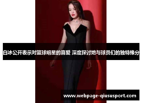 白冰公开表示对篮球明星的喜爱 深度探讨她与球员们的独特缘分