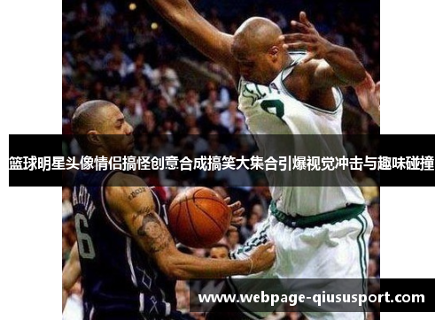 篮球明星头像情侣搞怪创意合成搞笑大集合引爆视觉冲击与趣味碰撞