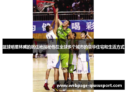 篮球明星林威的居住地揭秘他在全球多个城市的豪华住宅和生活方式