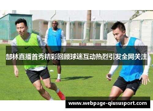 郜林直播首秀精彩回顾球迷互动热烈引发全网关注